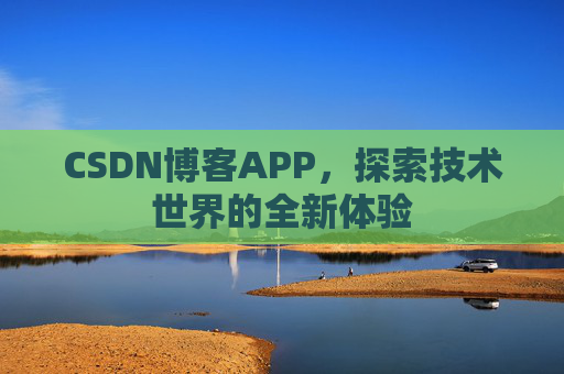 CSDN博客APP,探索技术世界的全新体验 CSDN博客APP,探索技术世界的全新体验